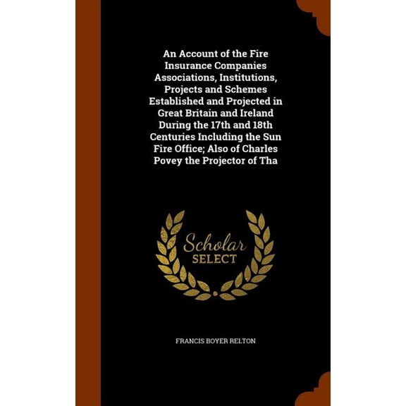 An Account of the Fire Insurance Companies Associations, Institutions, Projects and Schemes Established and Projected in Great Britain and Ireland During the 17th and 18th Centuries Including the Sun