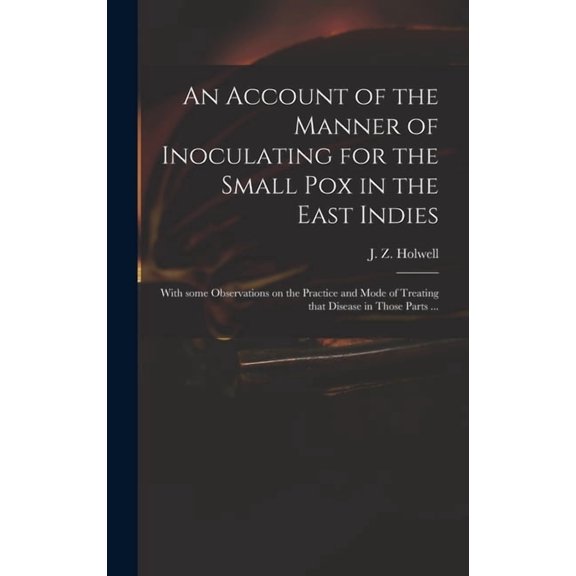 An Account of the Manner of Inoculating for the Small Pox in the East Indies: With Some Observations on the Practice and Mode of Treating That Disease in Those Parts . Hardcover 101390480X Holwell