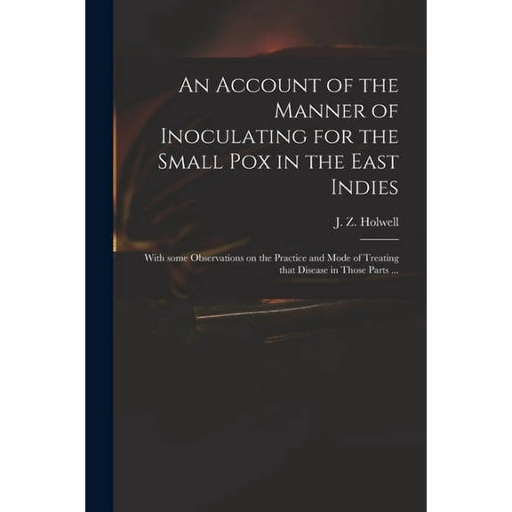 An Account of the Manner of Inoculating for the Small Pox in the East Indies: With Some Observations on the Practice and Mode of Treating That Disease in Those Parts . Paperback 1015244297 Holwell