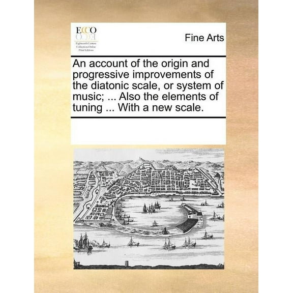 An Account of the Origin and Progressive Improvements of the Diatonic Scale, or System of Music; ... Also the Elements of Tuning ... with a New Scale. (Paperback)
