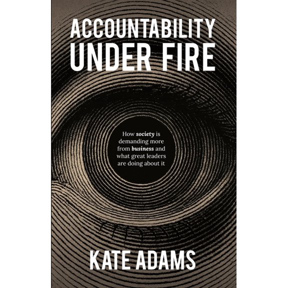 Accountability Under Fire: How Society Is Demanding More from Business and What Great Leaders Are Doing about It, (Hardcover)