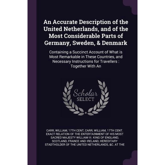 An Accurate Description of the United Netherlands, and of the Most Considerable Parts of Germany, Sweden, & Denmark : Containing a Succinct Account of What is Most Remarkable in These Countries, and Necessary Instructions for Travellers: Together With An (Paperback)