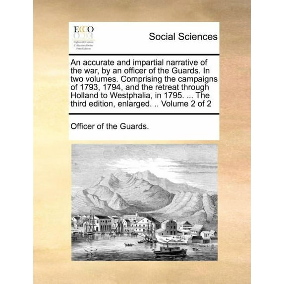 An Accurate and Impartial Narrative of the War, by an Officer of the Guards. in Two Volumes. Comprising the Campaigns of 1793, 1794, and the Retreat Through Holland to Westphalia, in 1795. ... the Thi