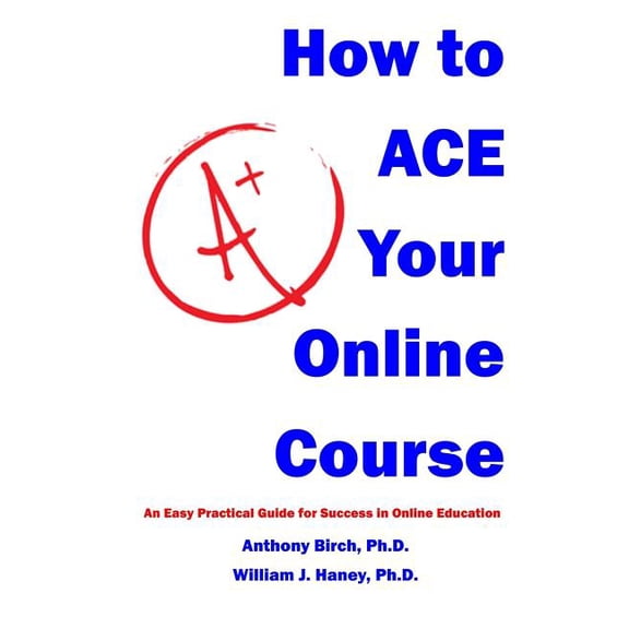 How to Ace Your Online Course: An Easy Practical Guide for Success in Online Education (Paperback) by William J Haney Ph D, Anthony Birch Ph D