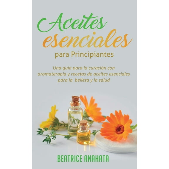 Aceites Esenciales Para Principiantes: Una Gua Para La Curacin Con Aromaterapia Y Recetas De Aceites Esenciales Para L, (Paperback)
