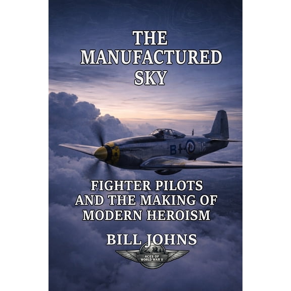 Aces of the Second World War The Manufactured Sky: Fighter Pilots and the Making of Modern Heroism, (Paperback)