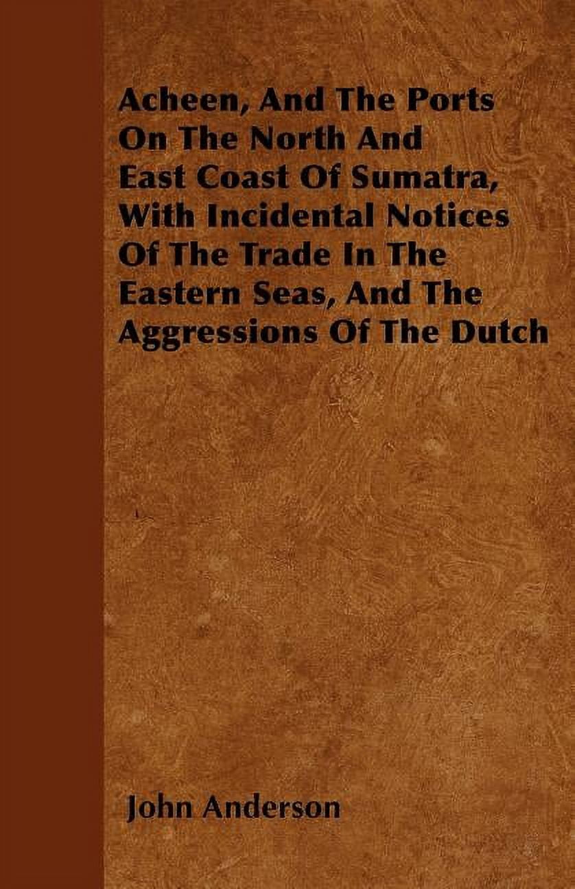 Acheen, And The Ports On The North And East Coast Of Sumatra, With Incidental Notices Of The Trade In The Eastern Seas, And The Aggressions Of The Dutch (Paperback)
