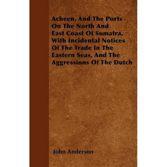 Acheen, And The Ports On The North And East Coast Of Sumatra, With Incidental Notices Of The Trade In The Eastern Seas, And The Aggressions Of The Dutch (Paperback)