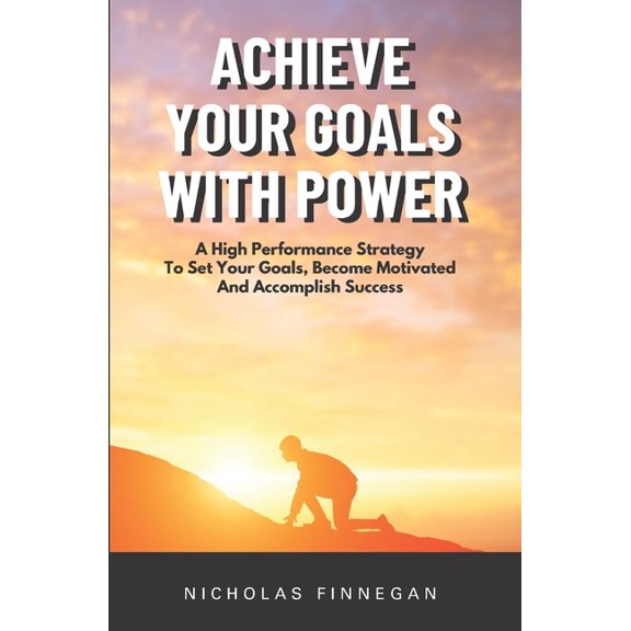 Achieve Your Goals With Power: A High Performance Strategy To Set Your Goals, Become Motivated and Accomplish Success, (Paperback)