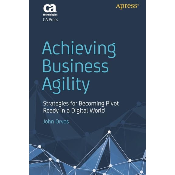 Achieving Business Agility: Strategies for Becoming Pivot Ready in a Digital World, (Paperback)