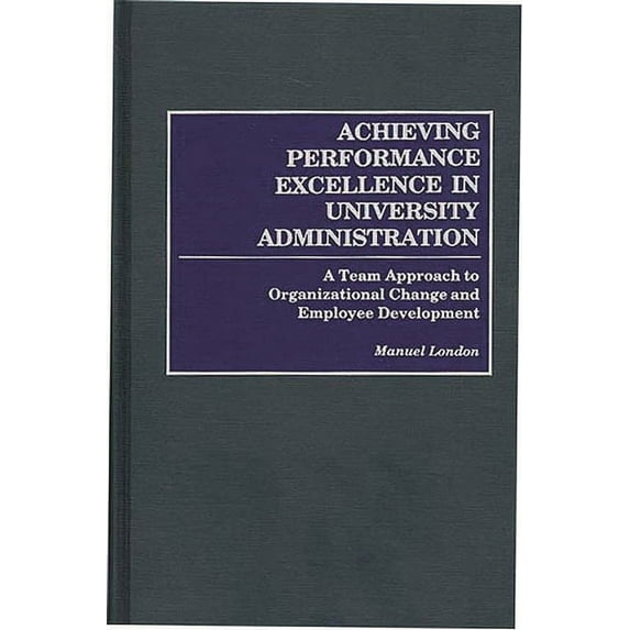 Achieving Performance Excellence in University Administration: A Team Approach to Organizational Change and Employee Dev, (Hardcover)