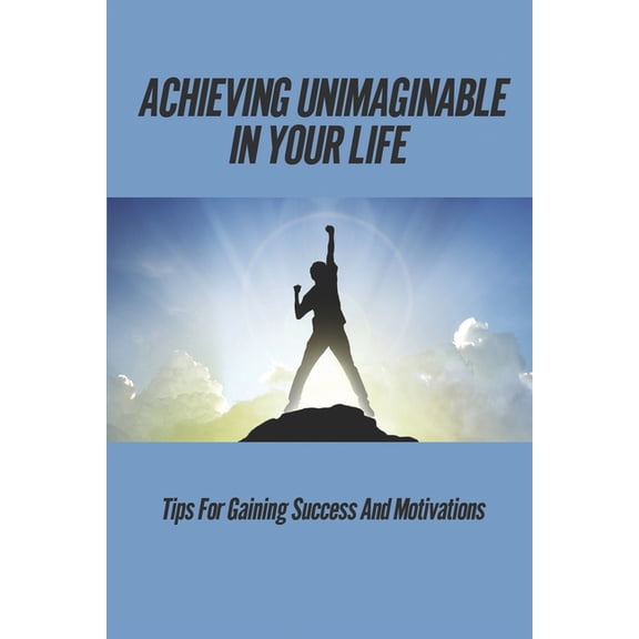 Achieving Unimaginable In Your Life: Tips For Gaining Success And Motivations: Break The Rules To Become Better (Paperback)