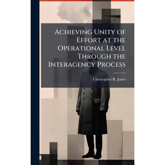 Achieving Unity of Effort at the Operational Level Through the Interagency Process, (Hardcover)