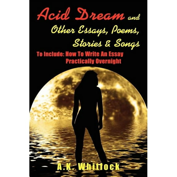 Acid Dream and Other Essays, Poems, Stories and Songs: To Include: How To Write An Essay Practically