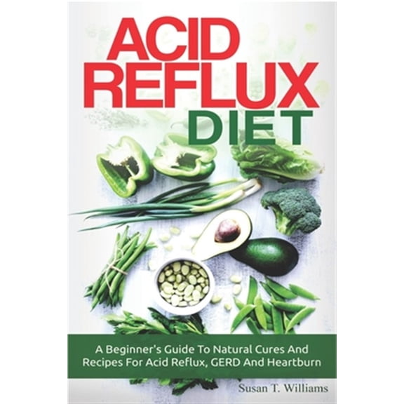 Acid Reflux Diet : A Beginner's Guide to Natural Cures and Recipes for Acid Reflux, Gerd and Heartburn