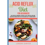 Acid Reflux Diet For Beginners The Essential Cookbook To Prevent, Relief and Heal GERD, LPR And Reflux Disease With Lots Of Delicious Easy-To-Make Recipes, Paperback