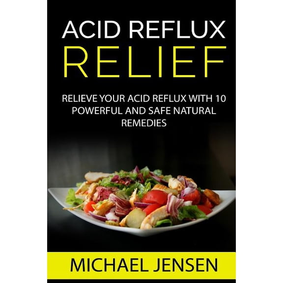 Acid Reflux Relief: Relieve Your Acid Reflux with 10 Powerful and Safe Natural Remedies (Paperback) by Michael K Jensen