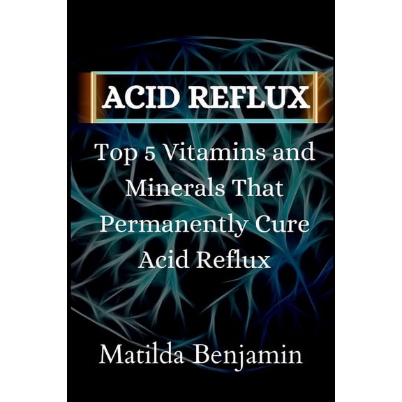 Acid reflux: Top 5 Vitamins and Minerals That Permanently Cure Acid Reflux (Paperback)