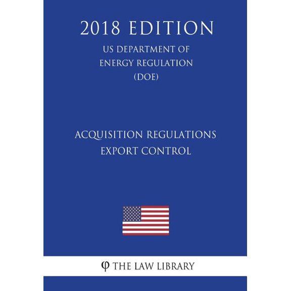 Acquisition Regulations - Export Control (Us Department of Energy Regulation) (Doe) (2018 Edition)