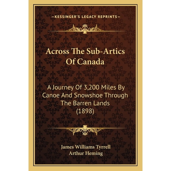 Across The Sub-Artics Of Canada: A Journey Of 3,200 Miles By Canoe And Snowshoe Through The Barren Lands 1898 Paperback 1166469468 9781166469467 James Williams Tyrrell