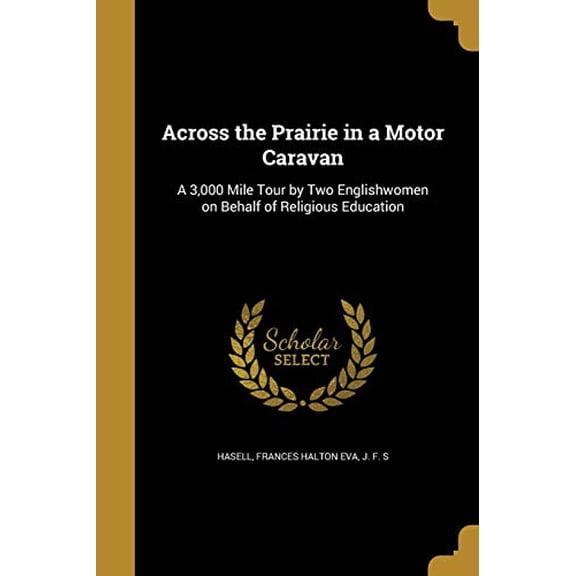 Across the Prairie in a Motor Caravan: A 3,000 Mile Tour by Two Englishwomen on Behalf of Religious Education Paperback 1360076638 9781360076638 Hasell, Frances Halton Eva