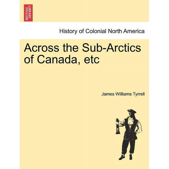 Across the Sub-Arctics of Canada, etc Paperback 1241435529 9781241435523 James Williams Tyrrell
