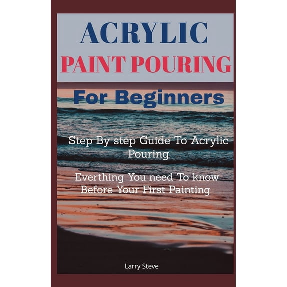 Acrylic Paint Pouring For Beginners: Step By Step Guide To Acrylic ...