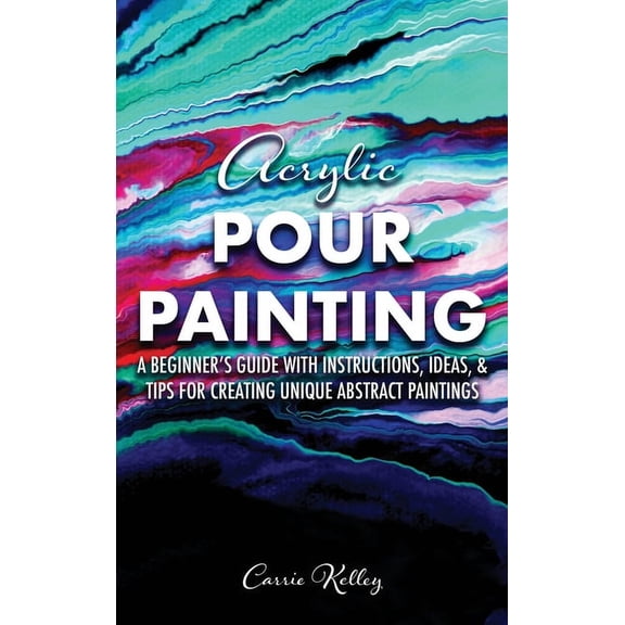 Acrylic Pour Painting: A Beginner's Guide with Instructions, Ideas, and Tips for Creating Unique Abstract Paintings, (Hardcover)