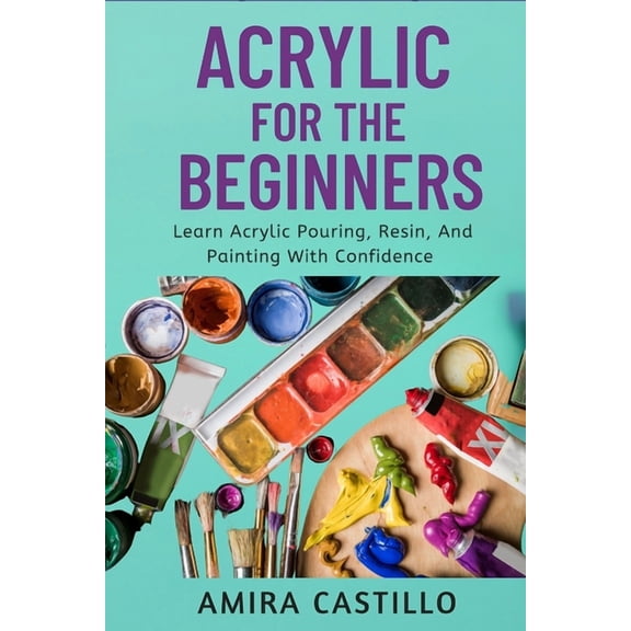 Acrylic for the Beginners: Learn Acrylic Pouring, Resin, And Painting With Confidence, (Paperback)