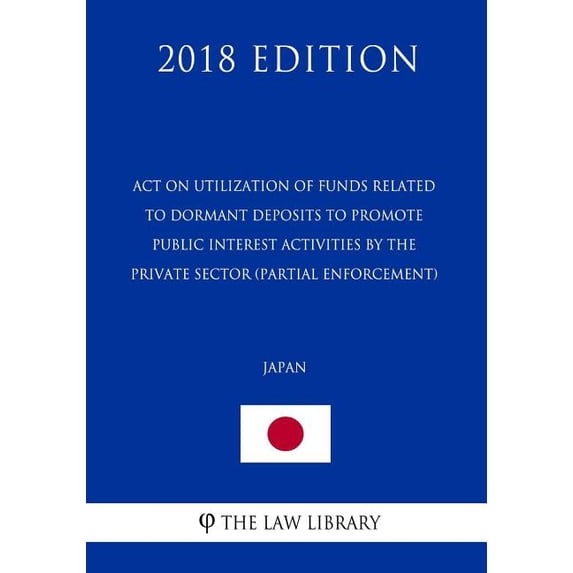 Act on Utilization of Funds Related to Dormant Deposits to Promote Public Interest Activities by the Private Sector partial enforcement Japan 2018 Edition Paperback 1729643620 9781729643624 Th