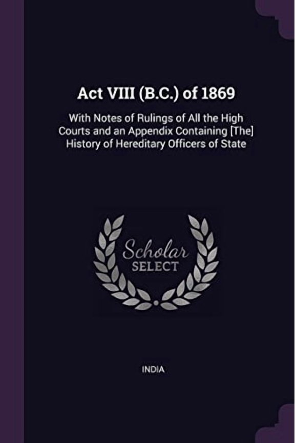 Act VIII B.C. of 1869: With Notes of Rulings of All the High Courts and an Appendix Containing [The] History of Hereditary Officers of State Paperback 1377872238 9781377872230 India