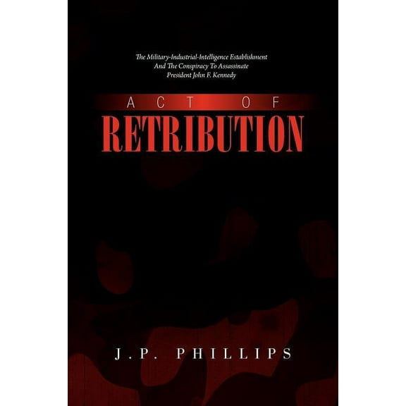 Act of Retribution : The Military-industrial-intelligence Establishment and the Conspiracy to Assassinate President John F. Kennedy