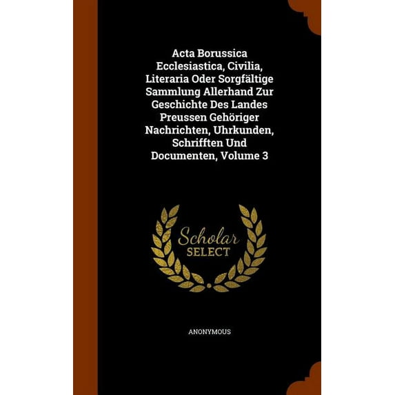 Acta Borussica Ecclesiastica, Civilia, Literaria Oder Sorgfältige Sammlung Allerhand Zur Geschichte Des Landes Preussen Gehöriger Nachrichten, Uhrkunden, Schrifften Und Documenten, Volume 3 (Hardcover)