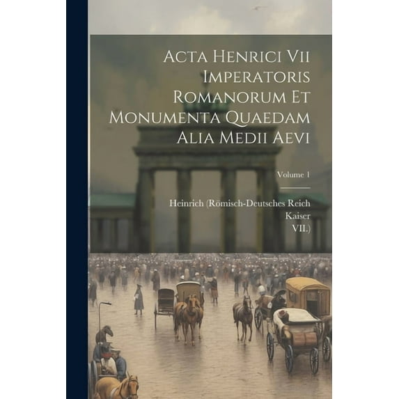 Acta Henrici Vii Imperatoris Romanorum Et Monumenta Quaedam Alia Medii Aevi; Volume 1 (Paperback)