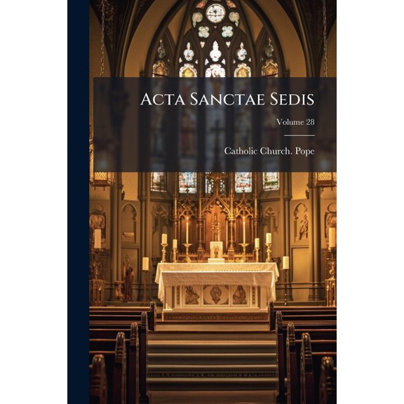 Acta Sanctae Sedis : Ephemerides Romanae A Ssmo D. N. Pio Pp. X Authenticae Et Officales Apostolicae Sedis Actis Publice Evulgandis Declaratae; Volume 28 (Paperback)