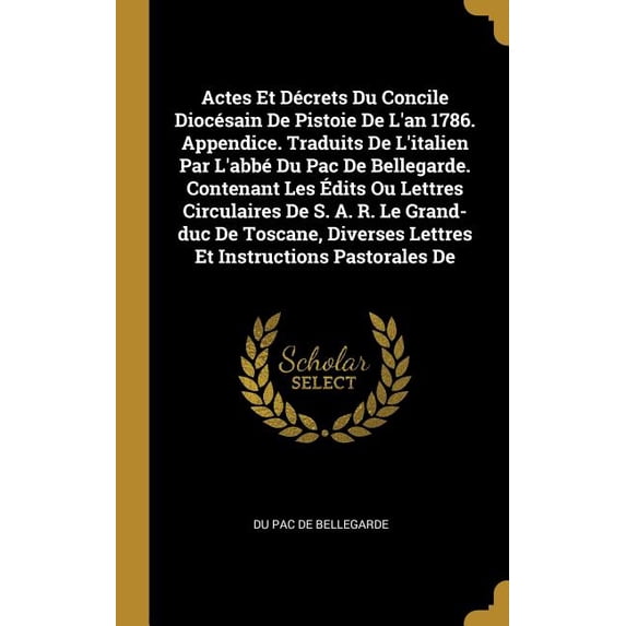 Actes Et Décrets Du Concile Diocésain De Pistoie De L'an 1786. Appendice. Traduits De L'italien Par L'abbé Du Pac De Bellegarde. Contenant Les Édits Ou Lettres Circulaires De S. A. R. Le Grand-duc De Toscane, Diverses Lettres Et Instructions Pastorales De (Hardcover)