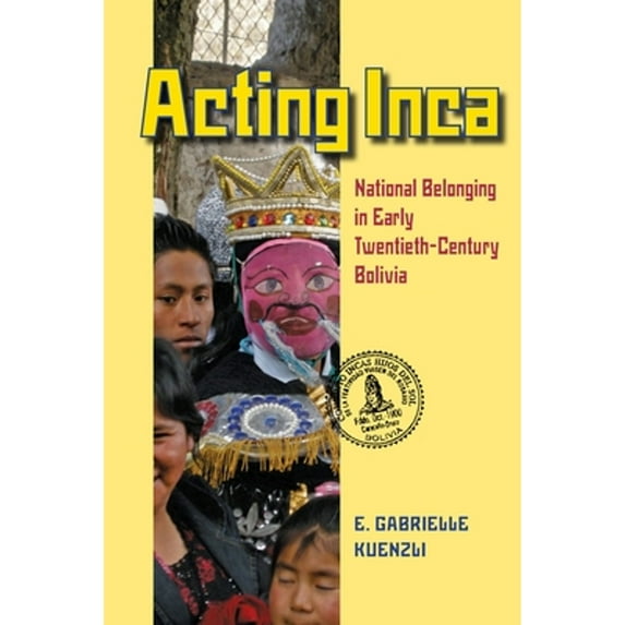 Pre-Owned Acting Inca: Identity and National Belonging in Early Twentieth-Century Bolivia (Paperback) 0822962322 9780822962328