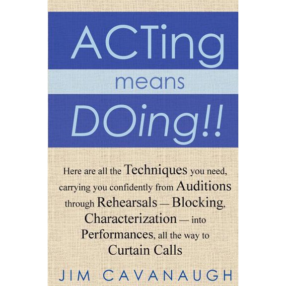 Acting means Doing !! : Here are all the Techniques you need, carrying you confidently from Auditions through Rehearsals - Blocking, Characterization - into Performances, all the w