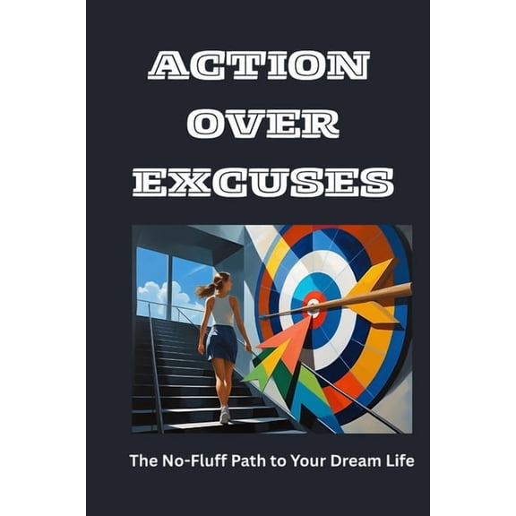 Action Over Excuses: The No-Fluff Path to Your Dream Life, (Paperback)
