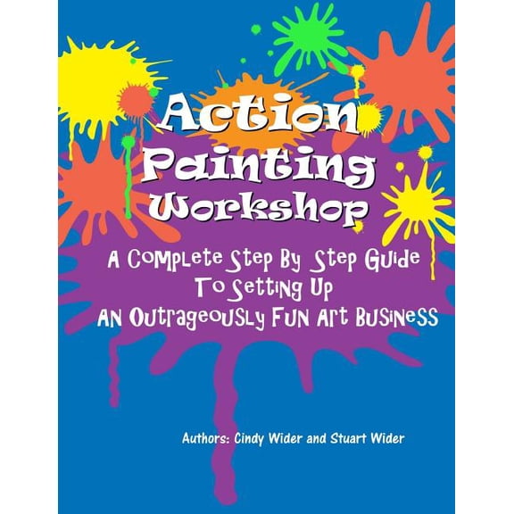 Action Painting Workshop: A Complete Step By Step Guide To Setting Up An Outrageously Fun Art Business, (Paperback)