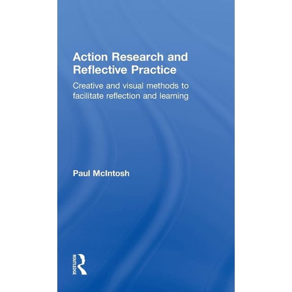 Action Research and Reflective Practice: Creative and Visual Methods to Facilitate Reflection and Learning, (Hardcover)