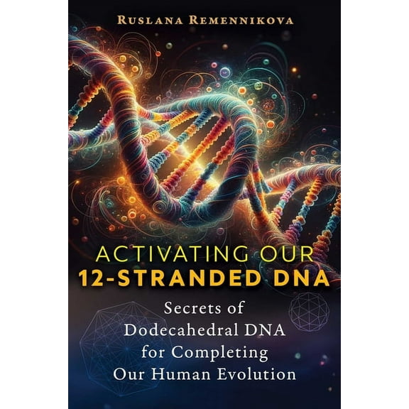 Activating Our 12-Stranded DNA: Secrets of Dodecahedral DNA for Completing Our Human Evolution, (Paperback)