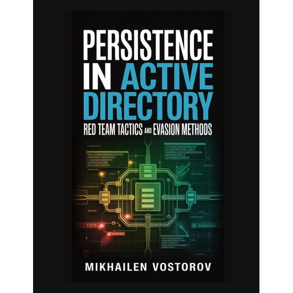 Active Directory Exploited: The Complete Persistence in Active Directory: Red Team Tactics and Evasion Methods, Book 6, (Paperback)