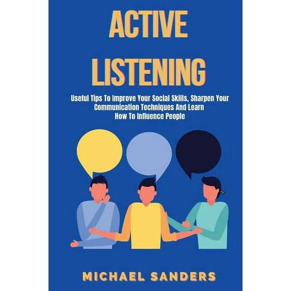Active listening: Useful Tips to Improve Your Social Skills, Sharpen Your Communication Techniques And Learn How To Infl, (Paperback)