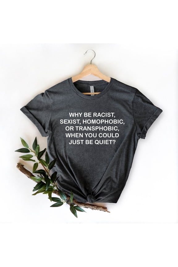 Activist Slogan Shirt: Why Be Racist, Sexist, Homophobic, Transphobic?