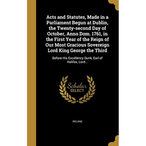 Acts and Statutes, Made in a Parliament Begun at Dublin, the Twenty-second Day of October, Anno Dom. 1761, in the First Year of the Reign of Our Most Gracious Sovereign Lord King George th 1360085726