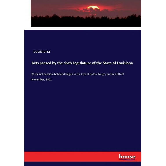 Acts passed by the sixth Legislature of the State of Louisiana: At its first Session, held and begun in the City of Bato, (Paperback)