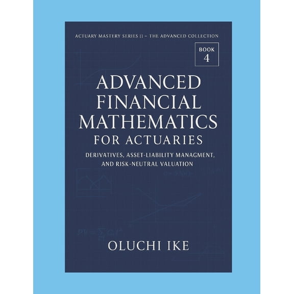 Actuary Mastery Series II - The Advanced Advanced Financial Mathematics for Actuaries: Derivatives, Asset-Liability Management, and Risk-Neutral Valuation, Book 4, (Paperback)