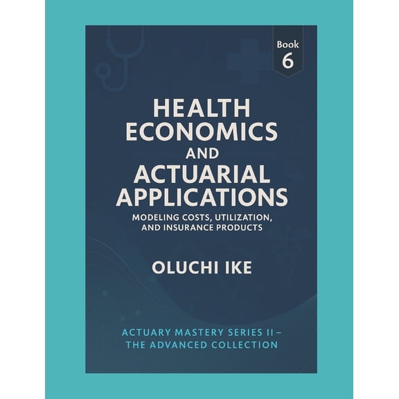 Actuary Mastery Series II - The Advanced Health Economics and Actuarial Applications: Modeling Costs, Utilization, and Insurance Products, Book 6, (Paperback)