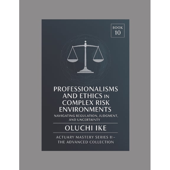 Actuary Mastery Series II - The Advanced Professionalism and Ethics in Complex Risk Environments: Navigating Regulation, Judgment, and Uncertainty, Book 10, (Paperback)
